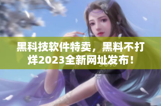 黑科技軟件特賣，黑料不打烊2023全新網(wǎng)址發(fā)布！