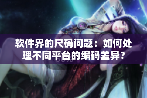 軟件界的尺碼問題：如何處理不同平臺(tái)的編碼差異？