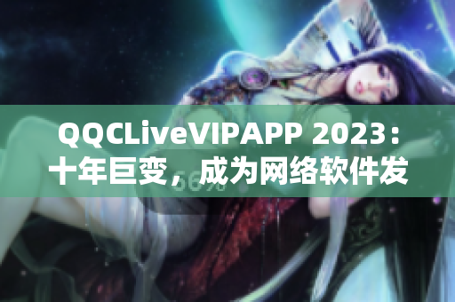 QQCLiveVIPAPP 2023：十年巨變，成為網(wǎng)絡(luò)軟件發(fā)展的代表之一