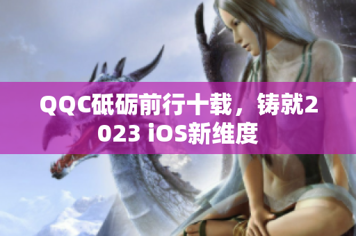 QQC砥礪前行十載，鑄就2023 iOS新維度