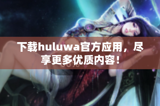 下載huluwa官方應(yīng)用，盡享更多優(yōu)質(zhì)內(nèi)容！