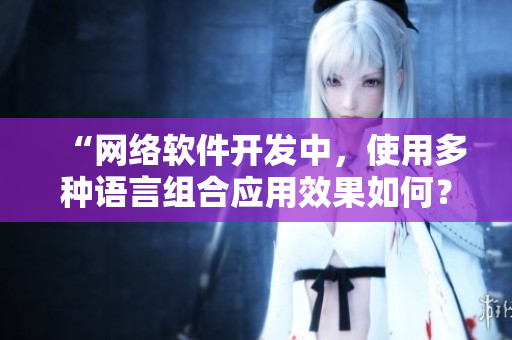 “網(wǎng)絡(luò)軟件開發(fā)中，使用多種語言組合應(yīng)用效果如何？”