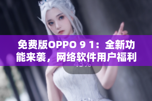 免費版OPPO 9 1：全新功能來襲，網(wǎng)絡(luò)軟件用戶福利！