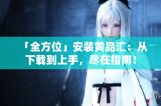 「全方位」安裝黃品匯：從下載到上手，盡在指南！