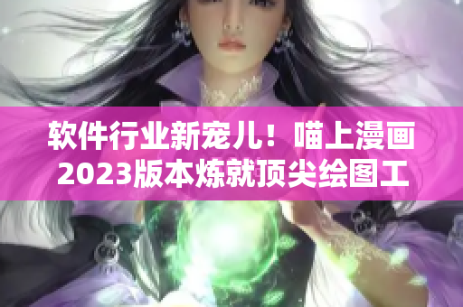 軟件行業(yè)新寵兒！喵上漫畫2023版本煉就頂尖繪圖工具