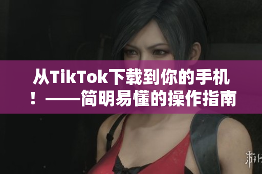從TikTok下載到你的手機！——簡明易懂的操作指南！