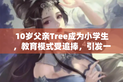 10歲父親Tree成為小學(xué)生，教育模式受追捧，引發(fā)一片討論