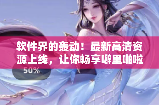 軟件界的轟動！最新高清資源上線，讓你暢享噼里啪啦！