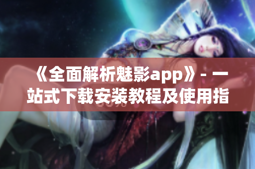 《全面解析魅影app》- 一站式下載安裝教程及使用指南