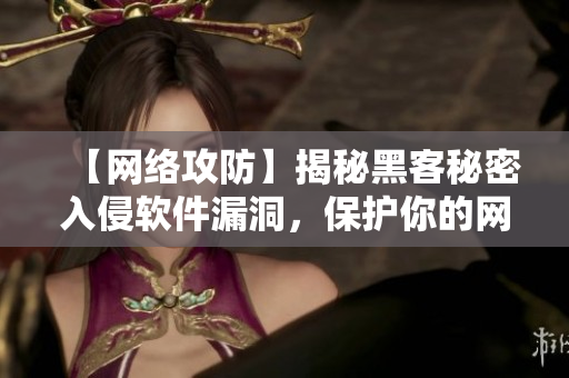 【網(wǎng)絡(luò)攻防】揭秘黑客秘密入侵軟件漏洞，保護你的網(wǎng)絡(luò)安全！
