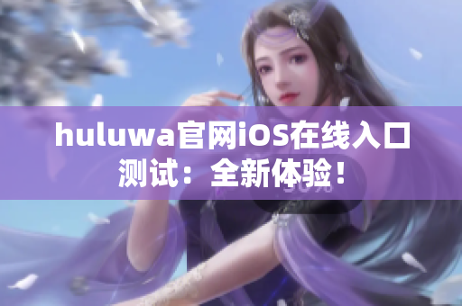huluwa官網(wǎng)iOS在線入口測(cè)試：全新體驗(yàn)！