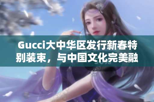 Gucci大中華區(qū)發(fā)行新春特別裝束，與中國(guó)文化完美融合
