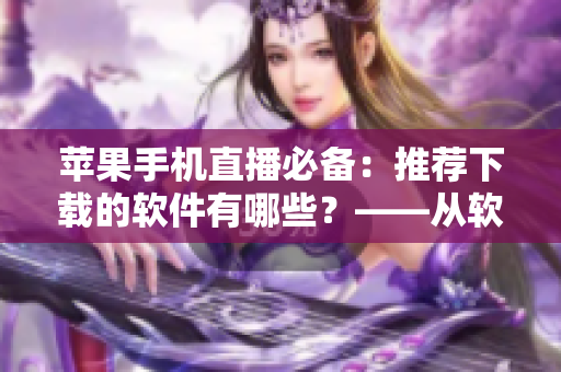 蘋果手機(jī)直播必備：推薦下載的軟件有哪些？——從軟件角度看直播體驗(yàn)