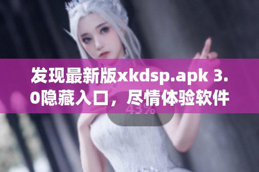 發(fā)現(xiàn)最新版xkdsp.apk 3.0隱藏入口，盡情體驗軟件特色