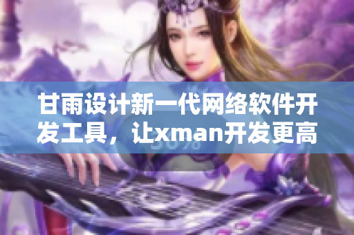 甘雨設(shè)計(jì)新一代網(wǎng)絡(luò)軟件開發(fā)工具，讓xman開發(fā)更高效