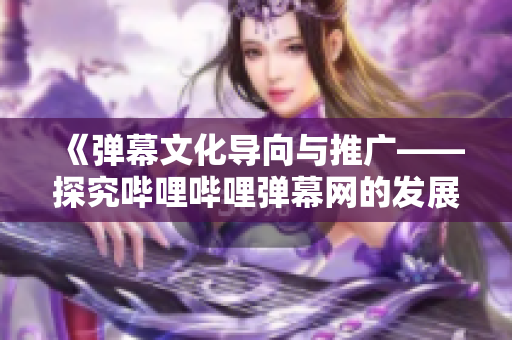 《彈幕文化導(dǎo)向與推廣——探究嗶哩嗶哩彈幕網(wǎng)的發(fā)展歷程》