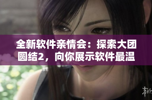 全新軟件親情會：探索大團圓結(jié)2，向你展示軟件最溫馨的一面