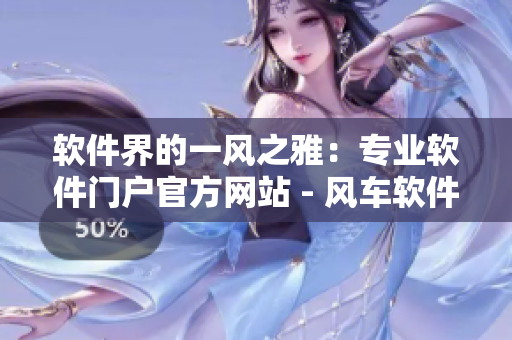 軟件界的一風之雅：專業(yè)軟件門戶官方網(wǎng)站 - 風車軟件