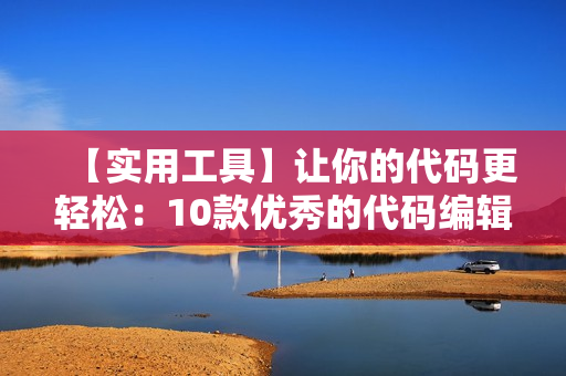 【實用工具】讓你的代碼更輕松：10款優(yōu)秀的代碼編輯器推薦