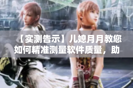 【實(shí)測(cè)告示】?jī)合痹略陆棠绾尉珳?zhǔn)測(cè)量軟件質(zhì)量，助您提升開發(fā)效率