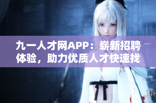 九一人才網(wǎng)APP：嶄新招聘體驗(yàn)，助力優(yōu)質(zhì)人才快速找到心儀職位