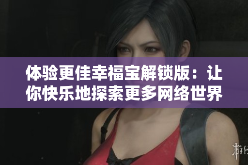 體驗更佳幸福寶解鎖版：讓你快樂地探索更多網(wǎng)絡(luò)世界