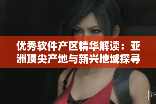 優(yōu)秀軟件產(chǎn)區(qū)精華解讀：亞洲頂尖產(chǎn)地與新興地域探尋