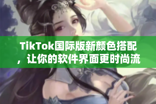 TikTok國際版新顏色搭配，讓你的軟件界面更時尚流行
