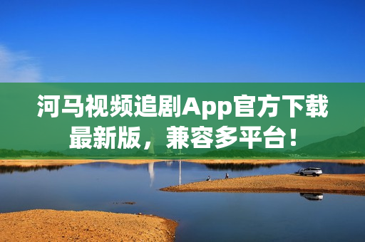 河馬視頻追劇App官方下載最新版，兼容多平臺(tái)！