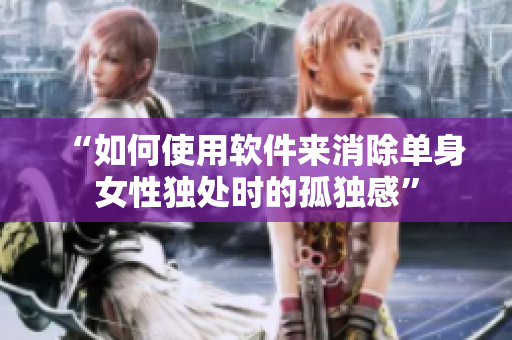 “如何使用軟件來(lái)消除單身女性獨(dú)處時(shí)的孤獨(dú)感”