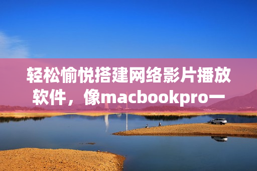 輕松愉悅搭建網(wǎng)絡(luò)影片播放軟件，像macbookpro一樣享受免費(fèi)高清畫質(zhì)