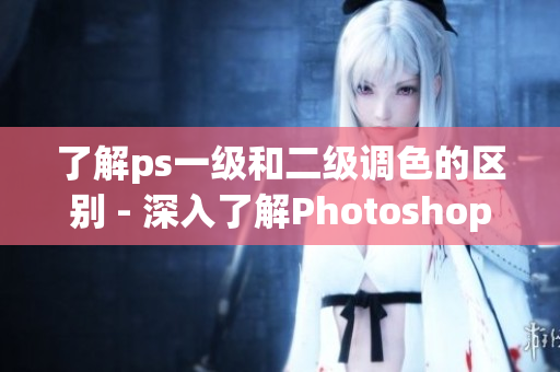了解ps一級(jí)和二級(jí)調(diào)色的區(qū)別 - 深入了解Photoshop調(diào)色技巧