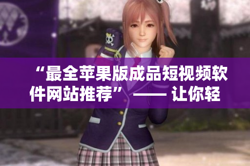 “最全蘋果版成品短視頻軟件網(wǎng)站推薦” —— 讓你輕松找到適合自己的編輯軟件！