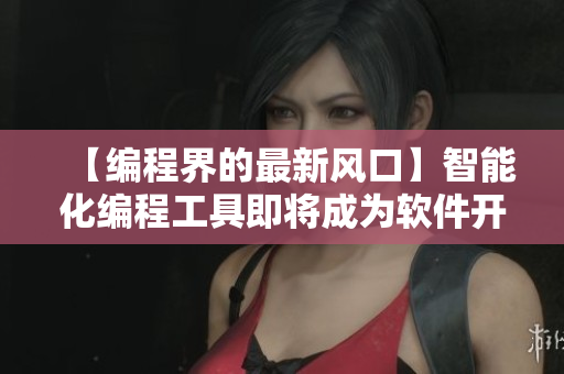 【編程界的最新風(fēng)口】智能化編程工具即將成為軟件開發(fā)主流