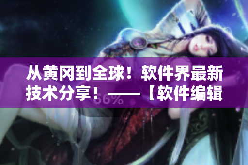 從黃岡到全球！軟件界最新技術(shù)分享！——【軟件編輯專欄】