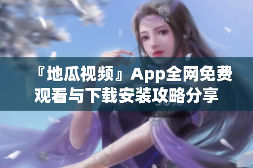 『地瓜視頻』App全網免費觀看與下載安裝攻略分享