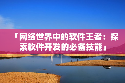 「網(wǎng)絡(luò)世界中的軟件王者：探索軟件開發(fā)的必備技能」