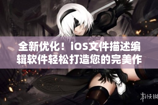 全新優(yōu)化！iOS文件描述編輯軟件輕松打造您的完美作品