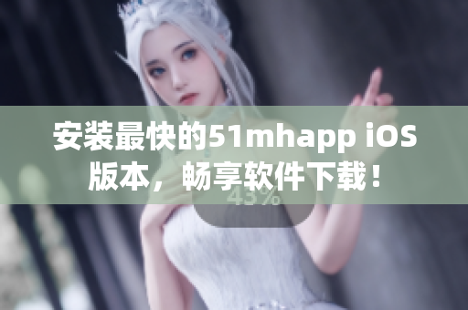 安裝最快的51mhapp iOS版本，暢享軟件下載！