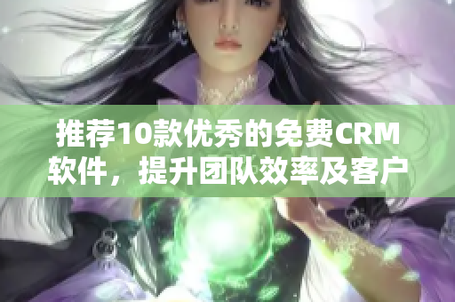 推薦10款優(yōu)秀的免費(fèi)CRM軟件，提升團(tuán)隊(duì)效率及客戶體驗(yàn)