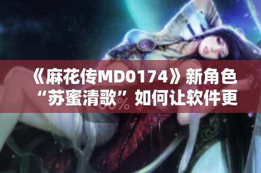 《麻花傳MD0174》新角色“蘇蜜清歌”如何讓軟件更加智能化？