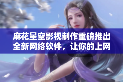 麻花星空影視制作重磅推出全新網(wǎng)絡(luò)軟件，讓你的上網(wǎng)生活更輕松自在！