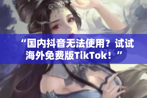 “國內(nèi)抖音無法使用？試試海外免費版TikTok！”