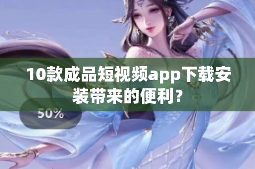10款成品短視頻app下載安裝帶來的便利？