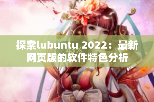 探索lubuntu 2022：最新網頁版的軟件特色分析