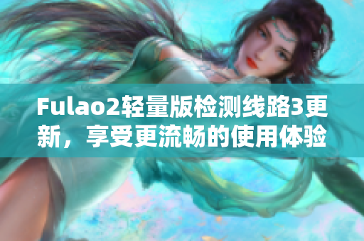 Fulao2輕量版檢測(cè)線路3更新，享受更流暢的使用體驗(yàn)