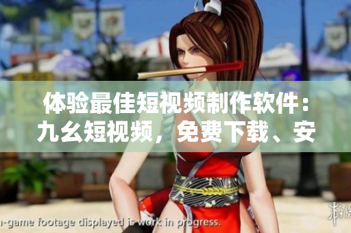 體驗最佳短視頻制作軟件：九幺短視頻，免費下載、安裝快！