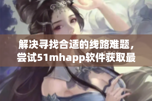 解決尋找合適的線路難題，嘗試51mhapp軟件獲取最佳網(wǎng)絡(luò)體驗(yàn)