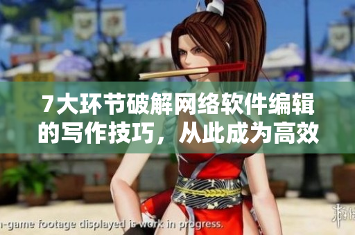 7大環(huán)節(jié)破解網(wǎng)絡(luò)軟件編輯的寫作技巧，從此成為高效撰稿人