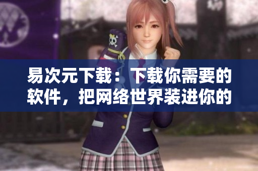 易次元下載：下載你需要的軟件，把網(wǎng)絡(luò)世界裝進(jìn)你的電腦